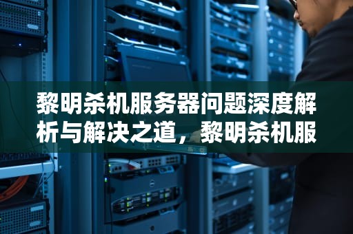 黎明杀机服务器问题深度解析与解决之道，黎明杀机服务器问题解决