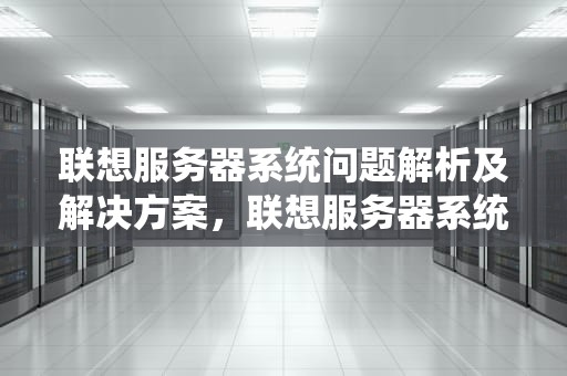 联想服务器系统问题解析及解决方案，联想服务器系统问题怎么解决