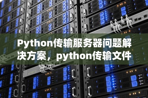 Python传输服务器问题解决方案，python传输文件到服务器