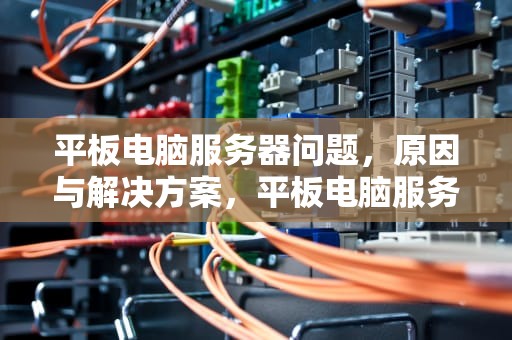 平板电脑服务器问题，原因与解决方案，平板电脑服务器问题怎么解决