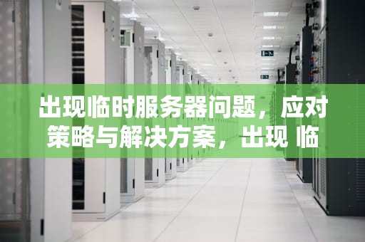 出现临时服务器问题，应对策略与解决方案，出现 临时服务器问题怎么解决