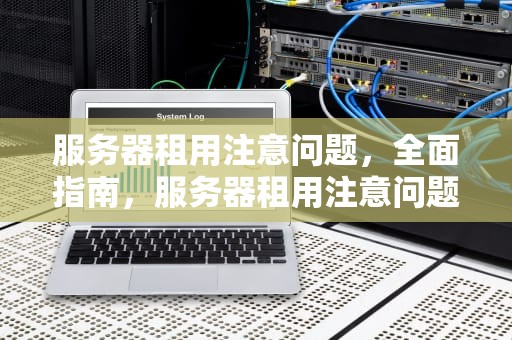 服务器租用注意问题，全面指南，服务器租用注意问题有哪些