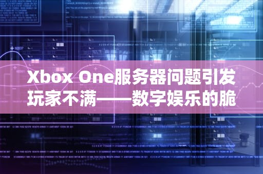 Xbox One服务器问题引发玩家不满——数字娱乐的脆弱性，xbox服务出现问题