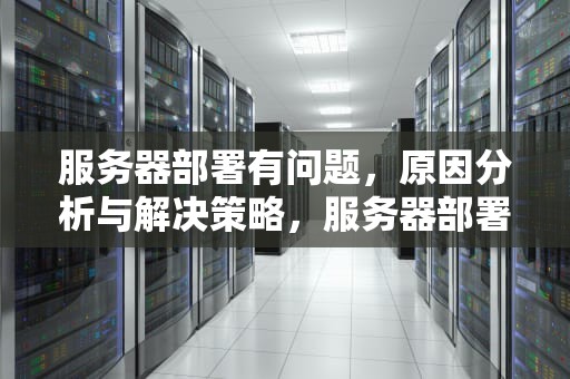 服务器部署有问题，原因分析与解决策略，服务器部署有问题怎么解决