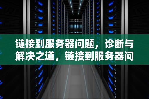 链接到服务器问题，诊断与解决之道，链接到服务器问题怎么解决