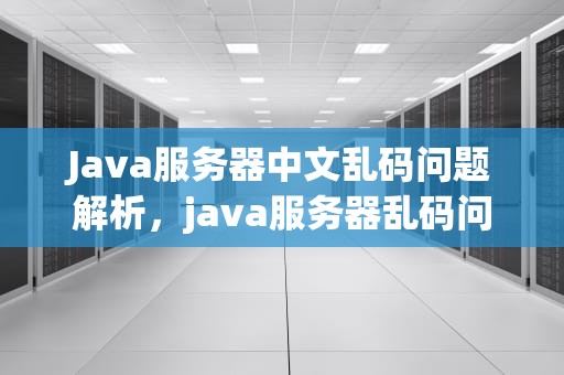 Java服务器中文乱码问题解析，java服务器乱码问题怎么解决