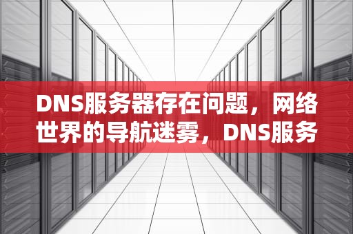 DNS服务器存在问题，网络世界的导航迷雾，DNS服务器存在问题是什么意思