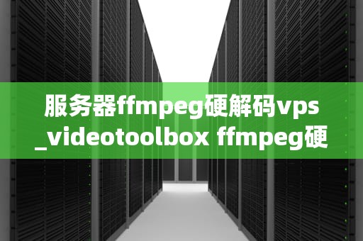 服务器ffmpeg硬解码vps_videotoolbox ffmpeg硬解码_服务器FFmpeg硬解码在VPS中的应用