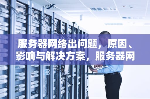服务器网络出问题，原因、影响与解决方案，服务器网络出问题怎么解决