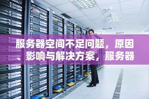 服务器空间不足问题，原因、影响与解决方案，服务器空间不足问题怎么解决
