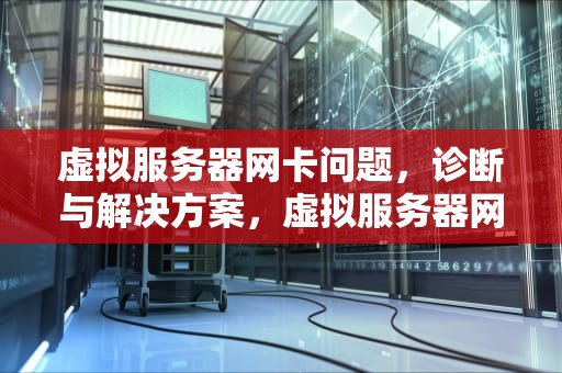 虚拟服务器网卡问题，诊断与解决方案，虚拟服务器网卡问题怎么解决