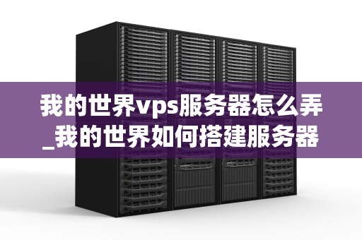 我的世界vps服务器怎么弄_我的世界如何搭建服务器ip_我的世界VPS服务器的搭建与管理