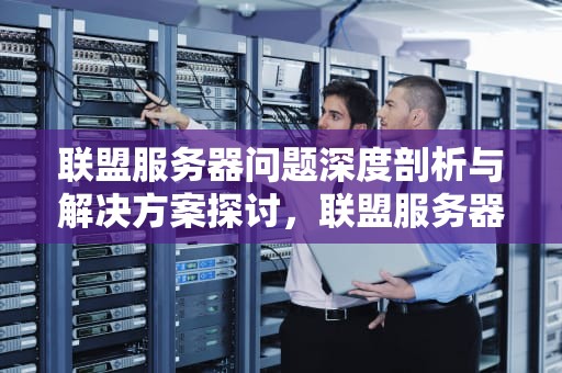 联盟服务器问题深度剖析与解决方案探讨，联盟服务器有问题怎么解决