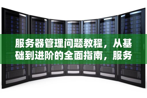服务器管理问题教程，从基础到进阶的全面指南，服务器管理问题教程视频