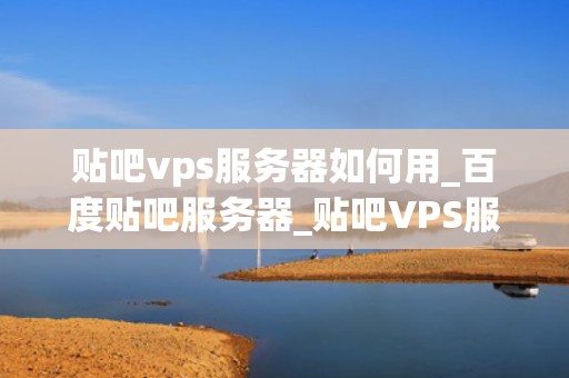 贴吧vps服务器如何用_百度贴吧服务器_贴吧VPS服务器的使用方法和优势
