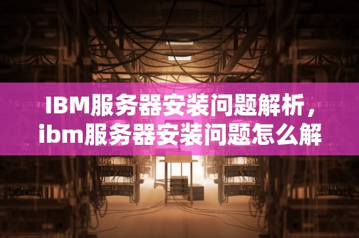 IBM服务器安装问题解析，ibm服务器安装问题怎么解决