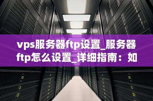 vps服务器ftp设置_服务器ftp怎么设置_详细指南：如何设置VPS服务器的FTP