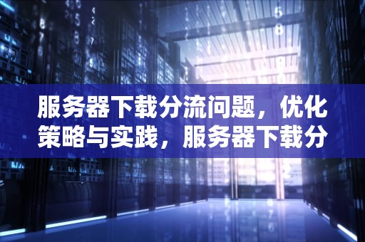 服务器下载分流问题，优化策略与实践，服务器下载分流问题怎么解决