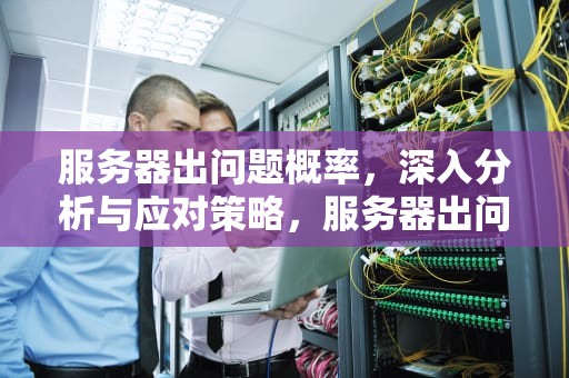 服务器出问题概率，深入分析与应对策略，服务器出问题概率高吗