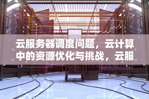 云服务器调度问题，云计算中的资源优化与挑战，云服务器调度问题有哪些