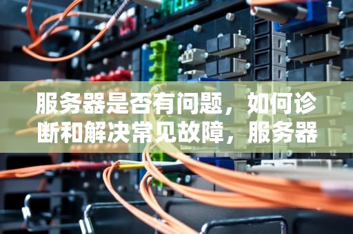 服务器是否有问题，如何诊断和解决常见故障，服务器是否有问题怎么查