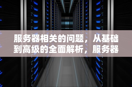 服务器相关的问题，从基础到高级的全面解析，服务器相关的问题有哪些