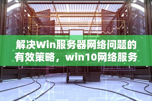 解决Win服务器网络问题的有效策略，win10网络服务器