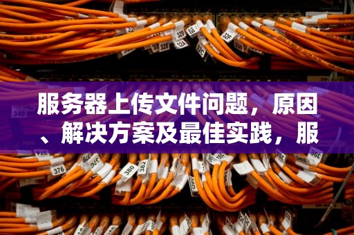 服务器上传文件问题，原因、解决方案及最佳实践，服务器上传文件问题怎么解决