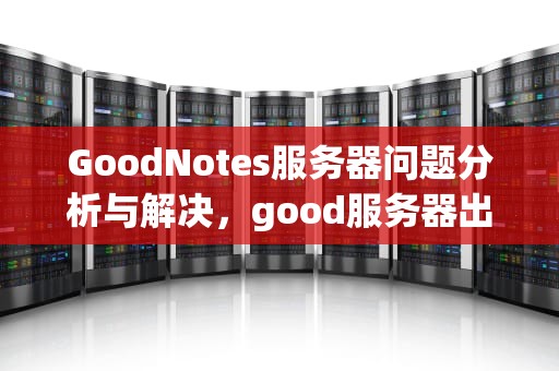 GoodNotes服务器问题分析与解决，good服务器出现问题