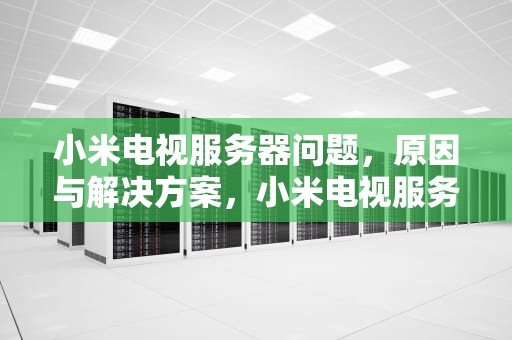 小米电视服务器问题，原因与解决方案，小米电视服务器问题怎么解决