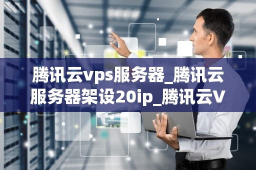 腾讯云vps服务器_腾讯云服务器架设20ip_腾讯云VPS服务器的全面解析与应用