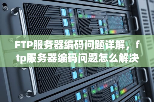 FTP服务器编码问题详解，ftp服务器编码问题怎么解决