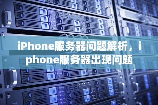 iPhone服务器问题解析，iphone服务器出现问题