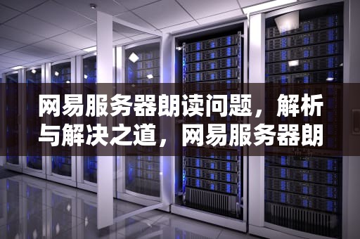 网易服务器朗读问题，解析与解决之道，网易服务器朗读问题怎么解决