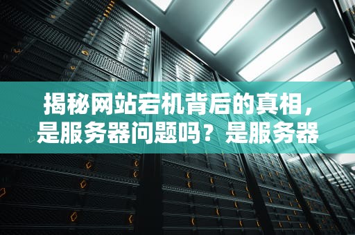 揭秘网站宕机背后的真相，是服务器问题吗？是服务器问题吗怎么解决