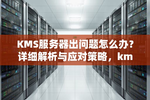 KMS服务器出问题怎么办？详细解析与应对策略，kms可用服务器