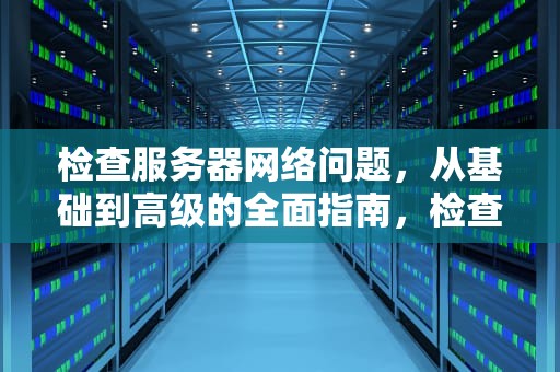 检查服务器网络问题，从基础到高级的全面指南，检查服务器网络问题的方法