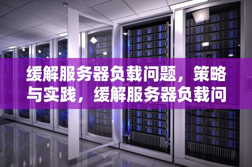 缓解服务器负载问题，策略与实践，缓解服务器负载问题的方法