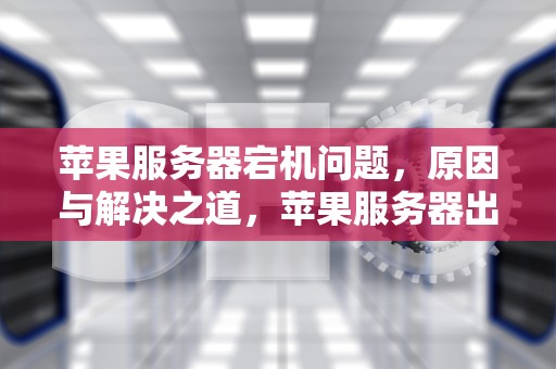 苹果服务器宕机问题，原因与解决之道，苹果服务器出问题了吗