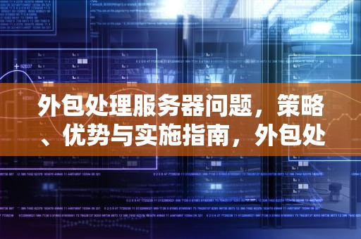 外包处理服务器问题，策略、优势与实施指南，外包处理服务器问题怎么解决