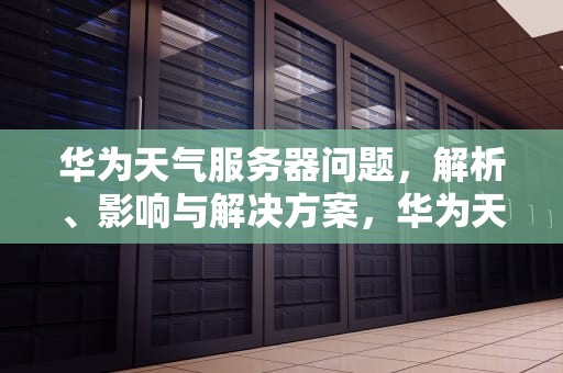 华为天气服务器问题，解析、影响与解决方案，华为天气数据服务