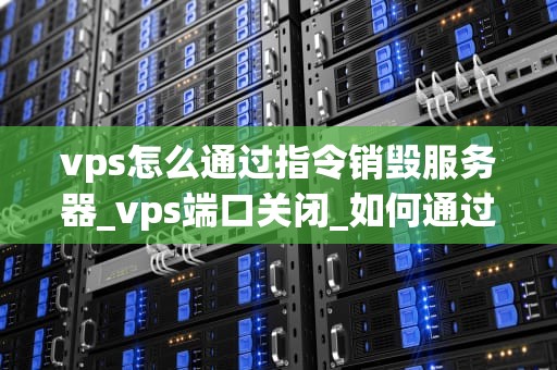 vps怎么通过指令销毁服务器_vps端口关闭_如何通过指令销毁VPS服务器