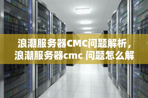 浪潮服务器CMC问题解析，浪潮服务器cmc 问题怎么解决