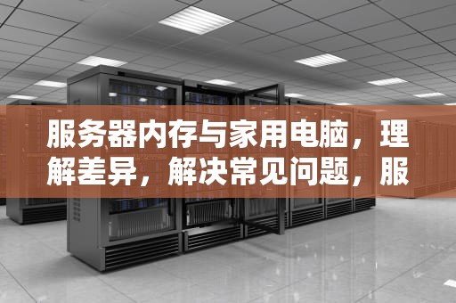 服务器内存与家用电脑，理解差异，解决常见问题，服务器内存家用问题怎么解决
