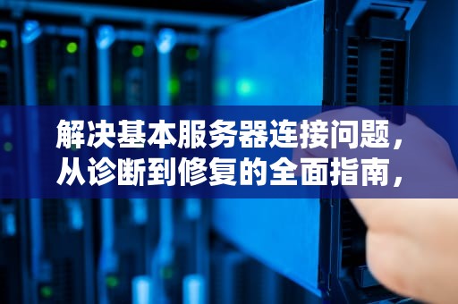 解决基本服务器连接问题，从诊断到修复的全面指南，基本服务器连接问题怎么解决