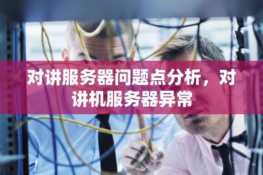 对讲服务器问题点分析，对讲机服务器异常