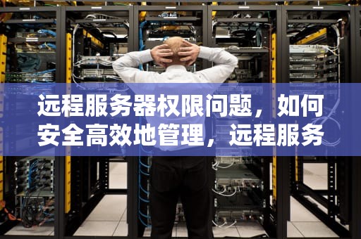 远程服务器权限问题，如何安全高效地管理，远程服务器权限问题怎么解决