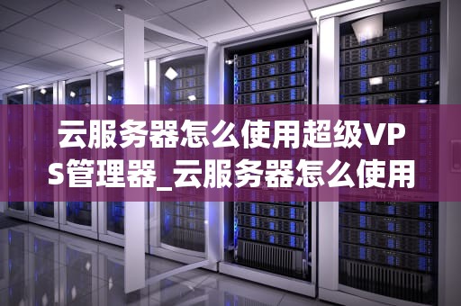云服务器怎么使用超级VPS管理器_云服务器怎么使用超级vps管理器_超级VPS管理器的使用方法
