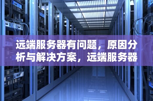 远端服务器有问题，原因分析与解决方案，远端服务器有问题怎么解决