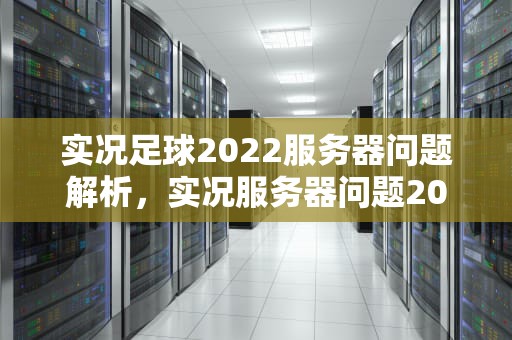 实况足球2022服务器问题解析，实况服务器问题2022最新消息